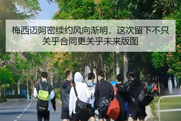 梅西迈阿密续约风向渐明，这次留下不只关乎合同更关乎未来版图